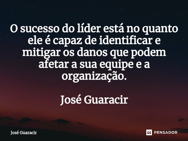 ⁠O sucesso do líder está no quanto ele é capaz de identificar e mitigar os danos que podem afetar a sua equipe e a organização. José Guaracir... Frase de José Guaracir.