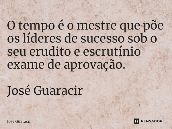 ⁠O tempo é o mestre que põe os líderes de sucesso sob o seu erudito e escrutínio exame de aprovação. José Guaracir... Frase de José Guaracir.