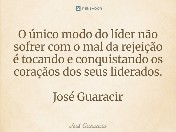 ⁠O único modo do líder não sofrer com o mal da rejeição é tocando e conquistando os coraçãos dos seus liderados. José Guaracir... Frase de José Guaracir.