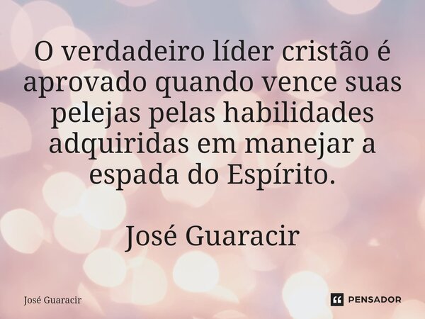 ⁠O verdadeiro líder cristão é aprovado quando vence suas pelejas pelas habilidades adquiridas em manejar a espada do Espírito. José Guaracir... Frase de José Guaracir.