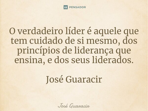 ⁠O verdadeiro líder é aquele que tem cuidado de si mesmo, dos princípios de liderança que ensina, e dos seus liderados. José Guaracir... Frase de José Guaracir.