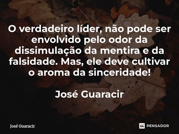 ⁠O verdadeiro líder, não pode ser envolvido pelo odor da dissimulação da mentira e da falsidade. Mas, ele deve cultivar o aroma da sinceridade! José Guaracir... Frase de José Guaracir.