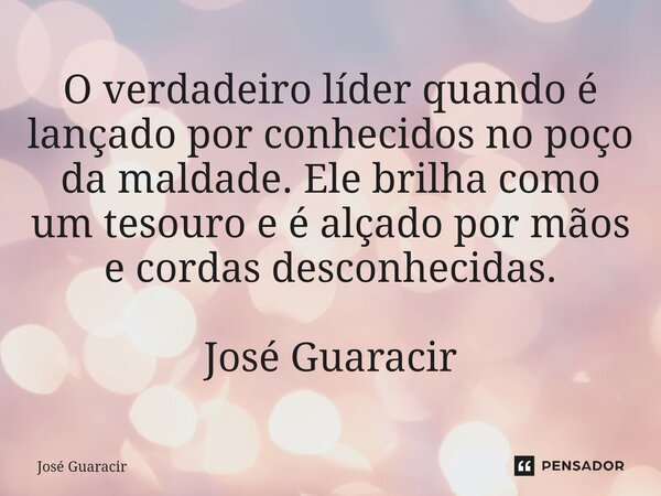 ⁠O verdadeiro líder quando é lançado por conhecidos no poço da maldade. Ele brilha como um tesouro e é alçado por mãos e cordas desconhecidas. José Guaracir... Frase de José Guaracir.