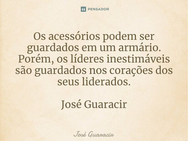 ⁠Os acessórios podem ser guardados em um armário. Porém, os líderes inestimáveis são guardados nos corações dos seus liderados. José Guaracir... Frase de José Guaracir.