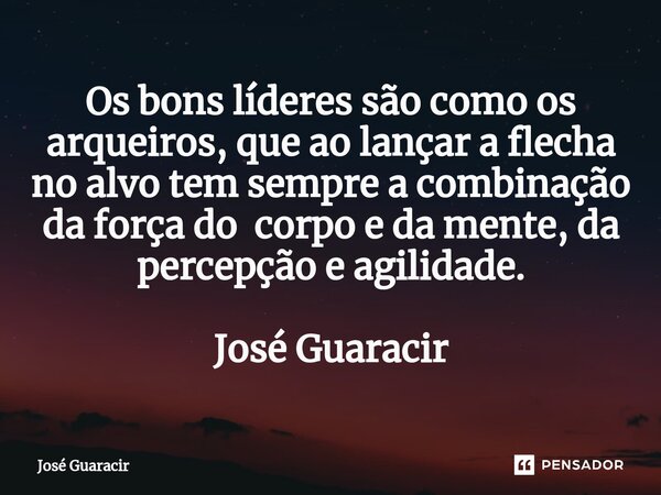⁠Os bons líderes são como os arqueiros, que ao lançar a flecha no alvo tem sempre a combinação da força do corpo e da mente, da percepção e agilidade. José Guar... Frase de José Guaracir.