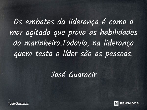 ⁠Os embates da liderança é como o mar agitado que prova as habilidades do marinheiro.Todavia, na liderança quem testa o líder são as pessoas. José Guaracir... Frase de José Guaracir.
