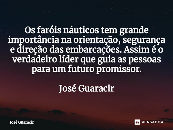 ⁠Os faróis náuticos tem grande importância na orientação, segurança e direção das embarcações. Assim é o verdadeiro líder que guia as pessoas para um futuro pro... Frase de José Guaracir.