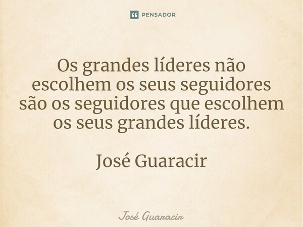 ⁠Os grandes líderes não escolhem os seus seguidores são os seguidores que escolhem os seus grandes líderes. José Guaracir... Frase de José Guaracir.