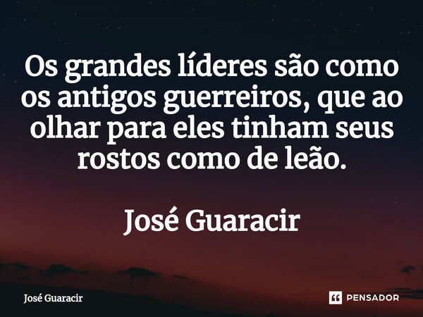 ⁠Os grandes líderes são como os antigos guerreiros, que ao olhar para eles tinham seus rostos como de leão. José Guaracir... Frase de José Guaracir.