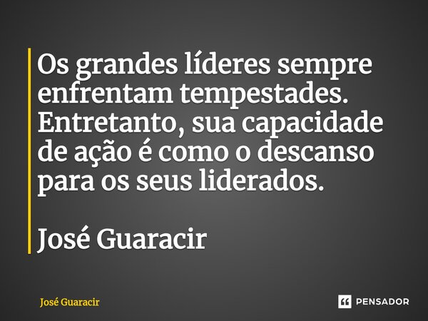 ⁠Os grandes líderes sempre enfrentam tempestades. Entretanto, sua capacidade de ação é como o descanso para os seus liderados. José Guaracir... Frase de José Guaracir.