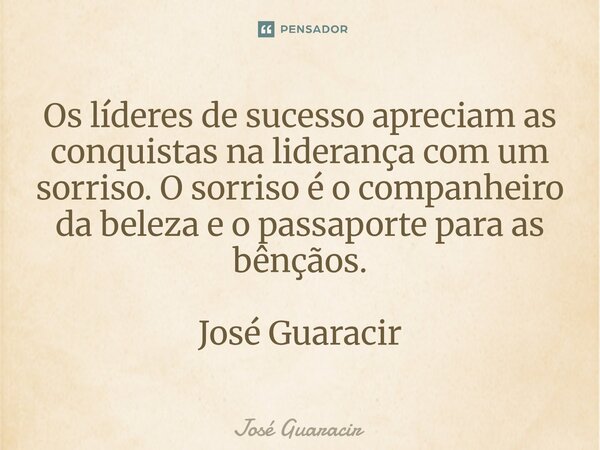 ⁠Os líderes de sucesso apreciam as conquistas na liderança com um sorriso. O sorriso é o companheiro da beleza e o passaporte para as bênçãos. José Guaracir... Frase de José Guaracir.