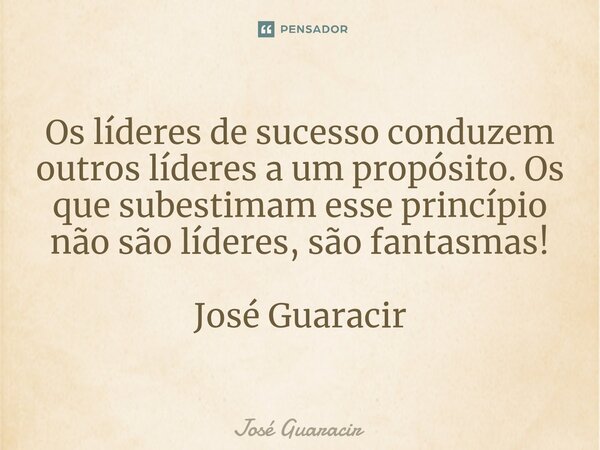 ⁠Os líderes de sucesso conduzem outros líderes a um propósito. Os que subestimam esse princípio não são líderes, são fantasmas! José Guaracir... Frase de José Guaracir.