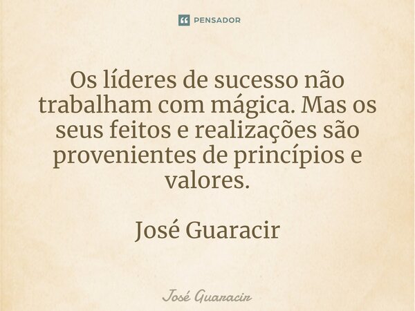 ⁠Os líderes de sucesso não trabalham com mágica. Mas os seus feitos e realizações são provenientes de princípios e valores. José Guaracir... Frase de José Guaracir.