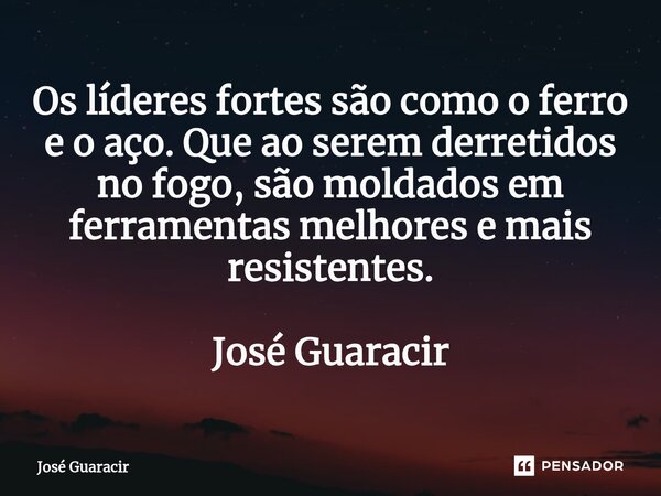 ⁠Os líderes fortes são como o ferro e o aço. Que ao serem derretidos no fogo, são moldados em ferramentas melhores e mais resistentes. José Guaracir... Frase de José Guaracir.