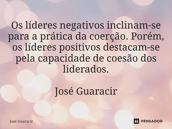 ⁠Os líderes negativos inclinam-se para a prática da coerção. Porém, os líderes positivos destacam-se pela capacidade de coesão dos liderados. José Guaracir... Frase de José Guaracir.