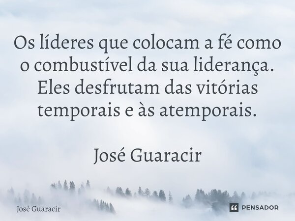 ⁠Os líderes que colocam a fé como o combustível da sua liderança. Eles desfrutam das vitórias temporais e às atemporais. José Guaracir... Frase de José Guaracir.