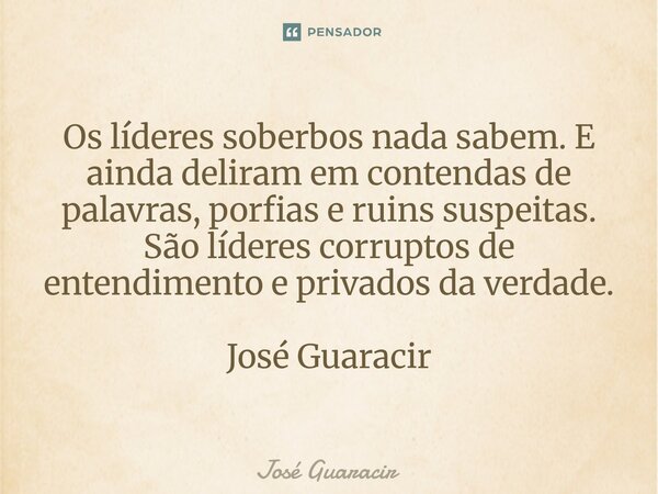 ⁠Os líderes soberbos nada sabem. E ainda deliram em contendas de palavras, porfias e ruins suspeitas. São líderes corruptos de entendimento e privados da verdad... Frase de José Guaracir.