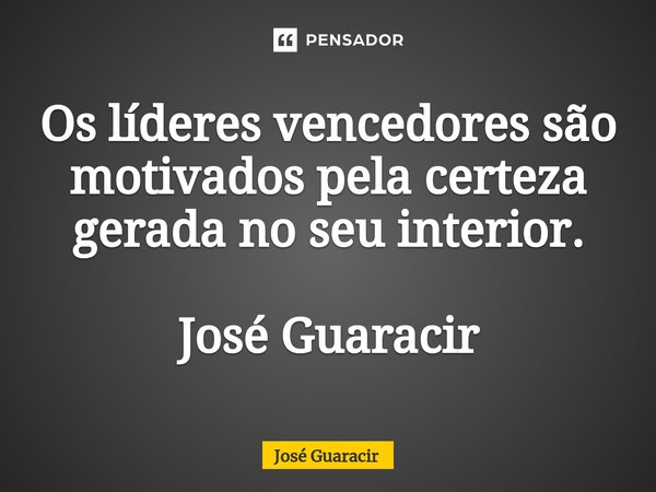 ⁠Os líderes vencedores são motivados pela certeza gerada no seu interior. José Guaracir... Frase de José Guaracir.