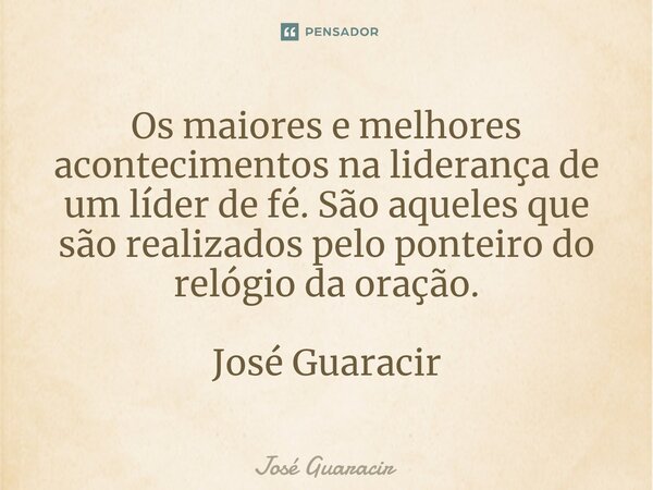 ⁠Os maiores e melhores acontecimentos na liderança de um líder de fé. São aqueles que são realizados pelo ponteiro do relógio da oração. José Guaracir... Frase de José Guaracir.