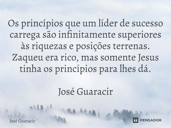 ⁠Os princípios que um líder de sucesso carrega são infinitamente superiores às riquezas e posições terrenas. Zaqueu era rico, mas somente Jesus tinha os princíp... Frase de José Guaracir.