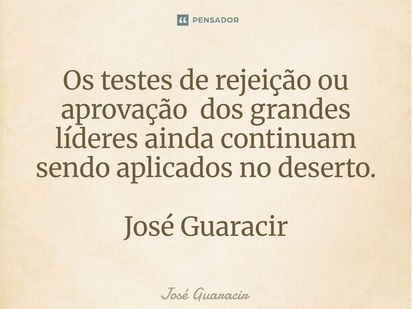 ⁠Os testes de rejeição ou aprovação dos grandes líderes ainda continuam sendo aplicados no deserto. José Guaracir... Frase de José Guaracir.