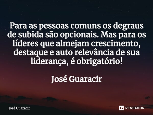 ⁠Para as pessoas comuns os degraus de subida são opcionais. Mas para os líderes que almejam crescimento, destaque e auto relevância de sua liderança, é obrigató... Frase de José Guaracir.