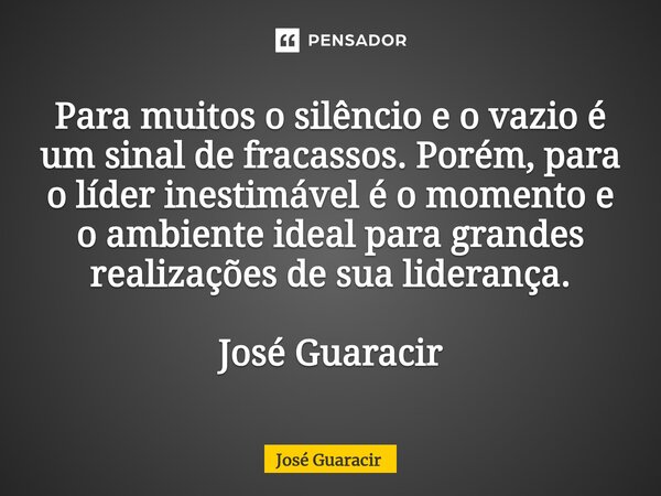 ⁠Para muitos o silêncio e o vazio é um sinal de fracassos. Porém, para o líder inestimável é o momento e o ambiente ideal para grandes realizações de sua lidera... Frase de José Guaracir.