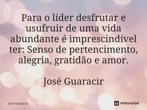 ⁠Para o líder desfrutar e usufruir de uma vida abundante é imprescindível ter: Senso de pertencimento, alegria, gratidão e amor. José Guaracir... Frase de José Guaracir.