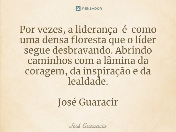 ⁠Por vezes, a liderança é como uma densa floresta que o líder segue desbravando. Abrindo caminhos com a lâmina da coragem, da inspiração e da lealdade. José Gua... Frase de José Guaracir.