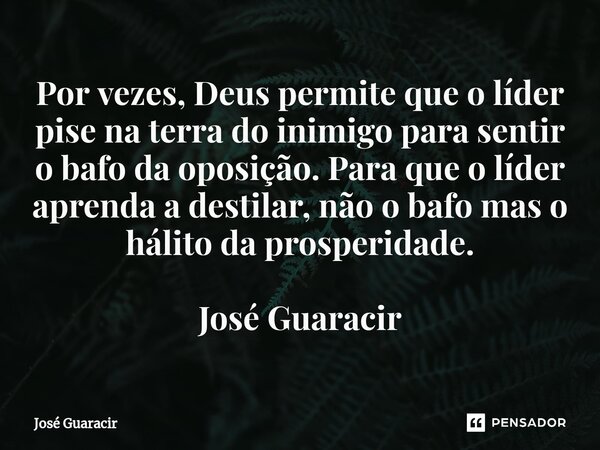 ⁠Por vezes, Deus permite que o líder pise na terra do inimigo para sentir o bafo da oposição. Para que o líder aprenda a destilar, não o bafo mas o hálito da pr... Frase de José Guaracir.