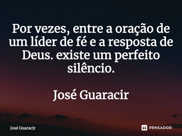 ⁠Por vezes, entre a oração de um líder de fé e a resposta de Deus. existe um perfeito silêncio. José Guaracir... Frase de José Guaracir.