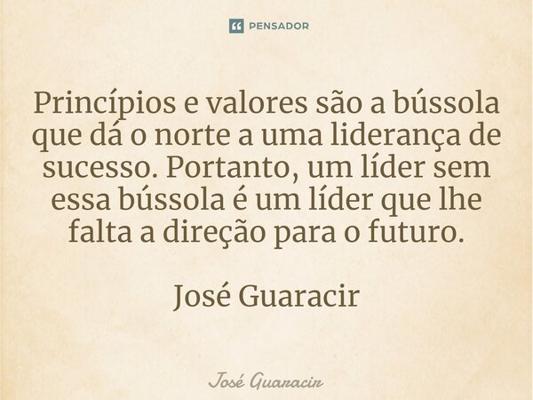 ⁠Princípios e valores são a bússola que dá o norte a uma liderança de sucesso. Portanto, um líder sem essa bússola é um líder que lhe falta a direção para o fut... Frase de José Guaracir.
