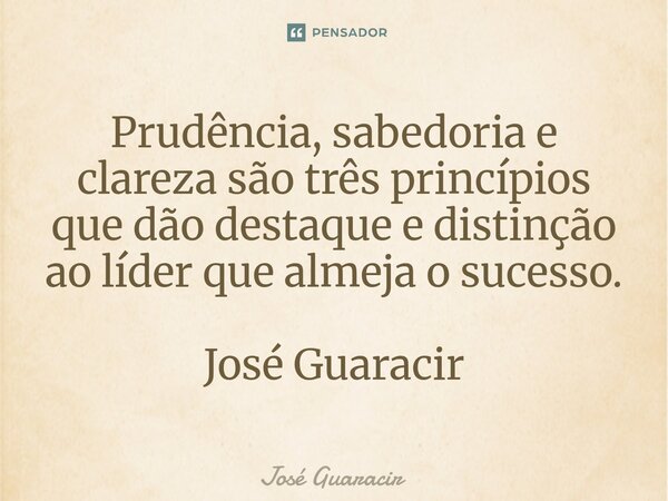 ⁠Prudência, sabedoria e clareza são três princípios que dão destaque e distinção ao líder que almeja o sucesso. José Guaracir... Frase de José Guaracir.
