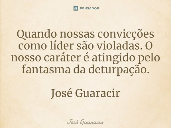⁠Quando nossas convicções como líder são violadas. O nosso caráter é atingido pelo fantasma da deturpação. José Guaracir... Frase de José Guaracir.