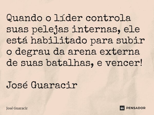 ⁠Quando o líder controla suas pelejas internas, ele está habilitado para subir o degrau da arena externa de suas batalhas, e vencer! José Guaracir... Frase de José Guaracir.