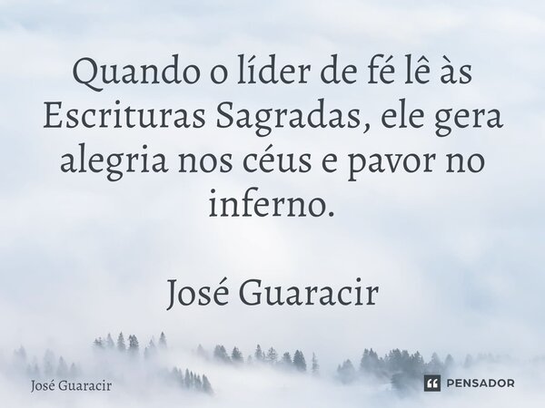 ⁠Quando o líder de fé lê às Escrituras Sagradas, ele gera alegria nos céus e pavor no inferno. José Guaracir... Frase de José Guaracir.