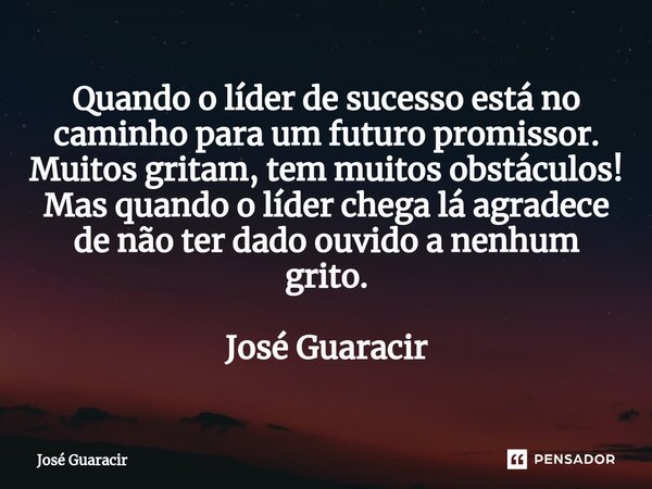 ⁠Quando o líder de sucesso está no caminho para um futuro promissor. Muitos gritam, tem muitos obstáculos! Mas quando o líder chega lá agradece de não ter dado ... Frase de José Guaracir.