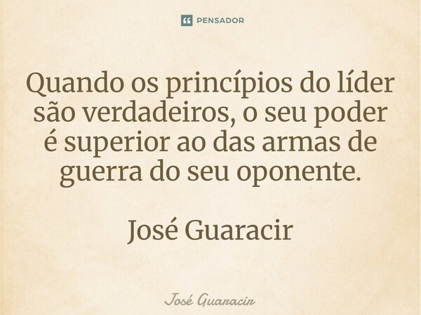 ⁠Quando os princípios do líder são verdadeiros, o seu poder é superior ao das armas de guerra do seu oponente. José Guaracir... Frase de José Guaracir.