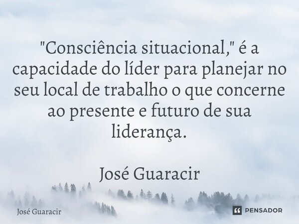 ⁠"Consciência situacional," é a capacidade do líder para planejar no seu local de trabalho o que concerne ao presente e futuro de sua liderança. José ... Frase de José Guaracir.