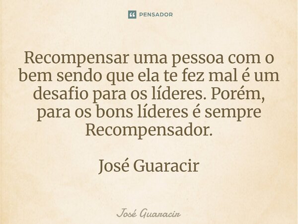 ⁠Recompensar uma pessoa com o bem sendo que ela te fez mal é um desafio para os líderes. Porém, para os bons líderes é sempre Recompensador. José Guaracir... Frase de José Guaracir.
