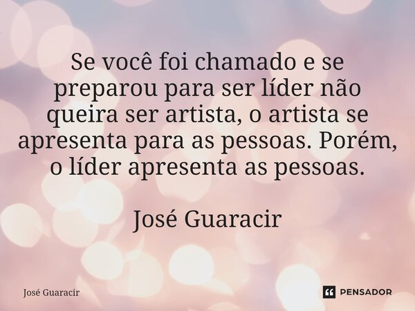 ⁠Se você foi chamado e se preparou para ser líder não queira ser artista, o artista se apresenta para as pessoas. Porém, o líder apresenta as pessoas. José Guar... Frase de José Guaracir.