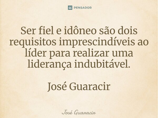 ⁠Ser fiel e idôneo são dois requisitos imprescindíveis ao líder para realizar uma liderança indubitável. José Guaracir... Frase de José Guaracir.