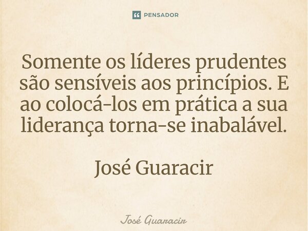 ⁠Somente os líderes prudentes são sensíveis aos princípios. E ao colocá-los em prática a sua liderança torna-se inabalável. José Guaracir... Frase de José Guaracir.