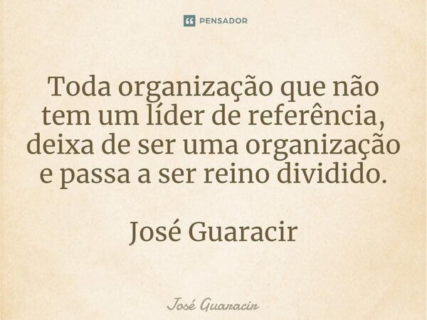 ⁠Toda organização que não tem um líder de referência, deixa de ser uma organização e passa a ser reino dividido. José Guaracir... Frase de José Guaracir.