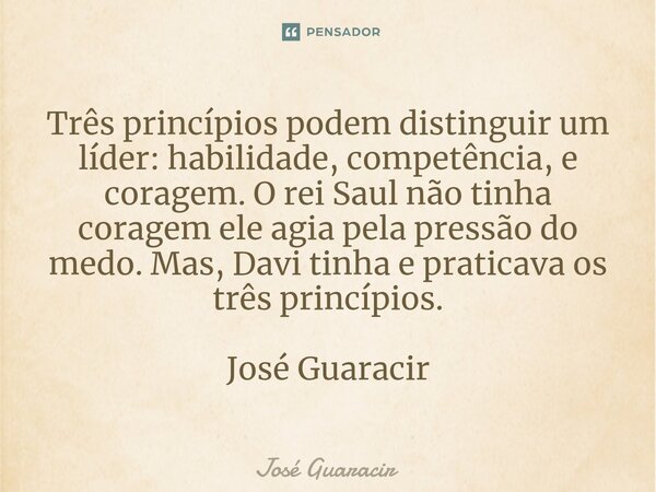 ⁠Três princípios podem distinguir um líder: habilidade, competência, e coragem. O rei Saul não tinha coragem ele agia pela pressão do medo. Mas, Davi tinha e pr... Frase de José Guaracir.