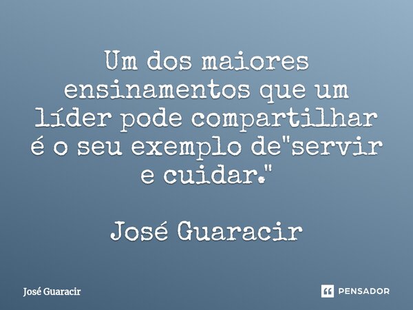 ⁠Um dos maiores ensinamentos que um líder pode compartilhar é o seu exemplo de "servir e cuidar." José Guaracir... Frase de José Guaracir.