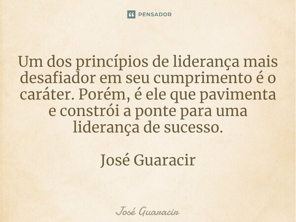 ⁠Um dos princípios de liderança mais desafiador em seu cumprimento é o caráter. Porém, é ele que pavimenta e constrói a ponte para uma liderança de sucesso. Jos... Frase de José Guaracir.