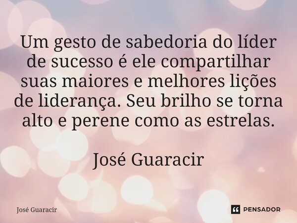 ⁠Um gesto de sabedoria do líder de sucesso é ele compartilhar suas maiores e melhores lições de liderança. Seu brilho se torna alto e perene como as estrelas. J... Frase de José Guaracir.