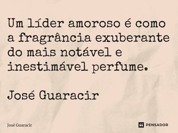 ⁠Um líder amoroso é como a fragrância exuberante do mais notável e inestimável perfume. José Guaracir... Frase de José Guaracir.
