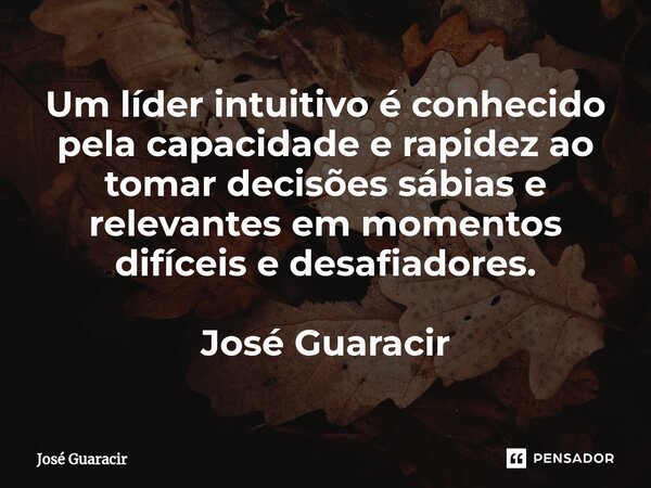 ⁠Um líder intuitivo é conhecido pela capacidade e rapidez ao tomar decisões sábias e relevantes em momentos difíceis e desafiadores. José Guaracir... Frase de José Guaracir.